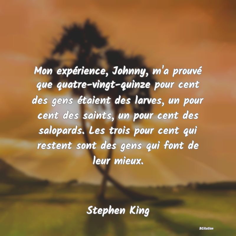 Belle Citation - Mon expérience, Johnny, m'a prouvé que quatre-vingt-quinze pour cent des gens étaient des larves, un pour cent des saints, un pour cent des salopards. Les trois pour cent qui restent sont des gens qui font de leur mieux. - Stephen King