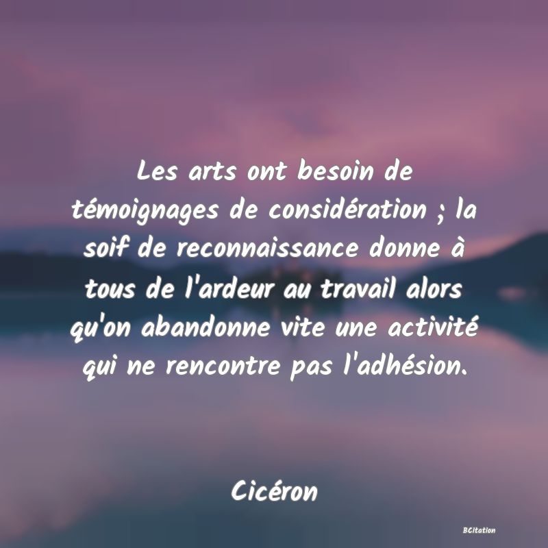 image de citation: Les arts ont besoin de témoignages de considération ; la soif de reconnaissance donne à tous de l'ardeur au travail alors qu'on abandonne vite une activité qui ne rencontre pas l'adhésion.