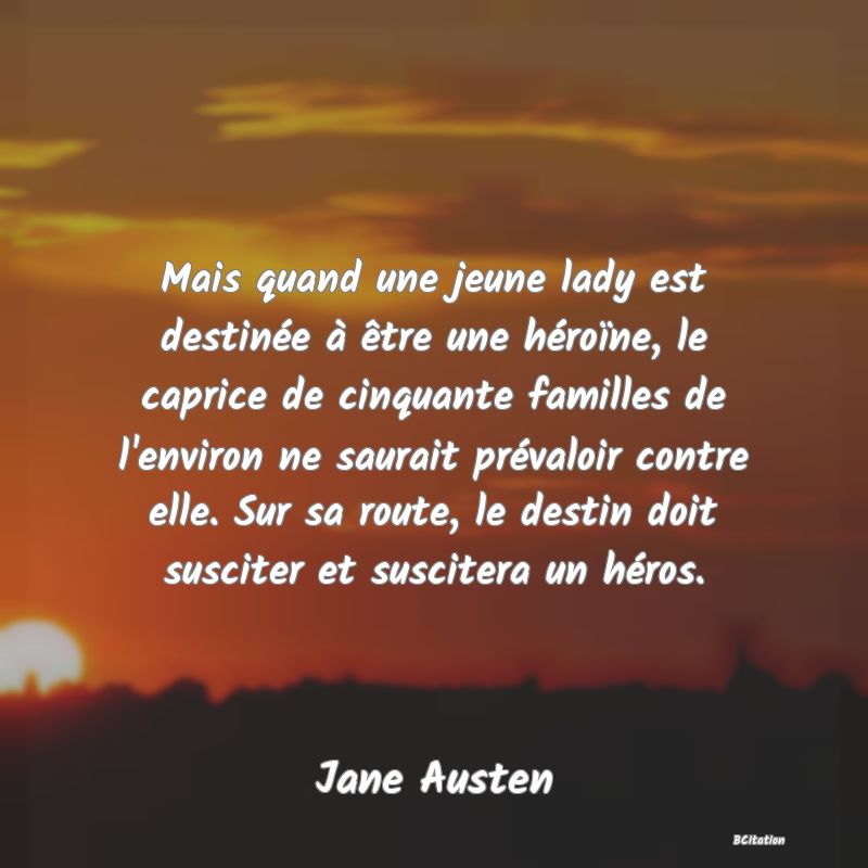 image de citation: Mais quand une jeune lady est destinée à être une héroïne, le caprice de cinquante familles de l'environ ne saurait prévaloir contre elle. Sur sa route, le destin doit susciter et suscitera un héros.