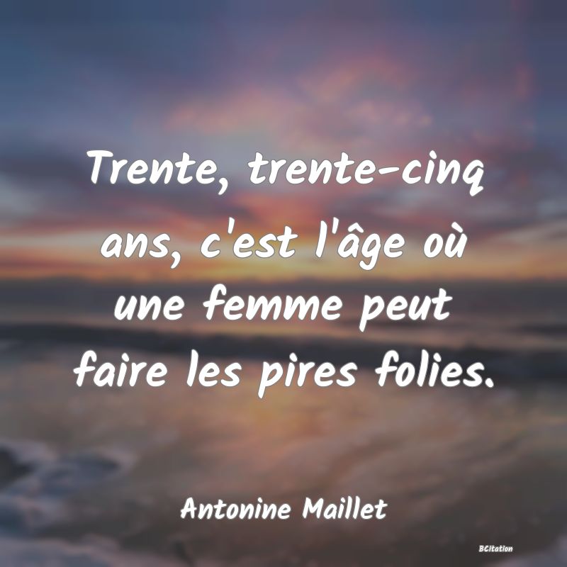 Belle Citation - Trente, trente-cinq ans, c'est l'âge où une femme peut faire les pires folies. - Antonine Maillet