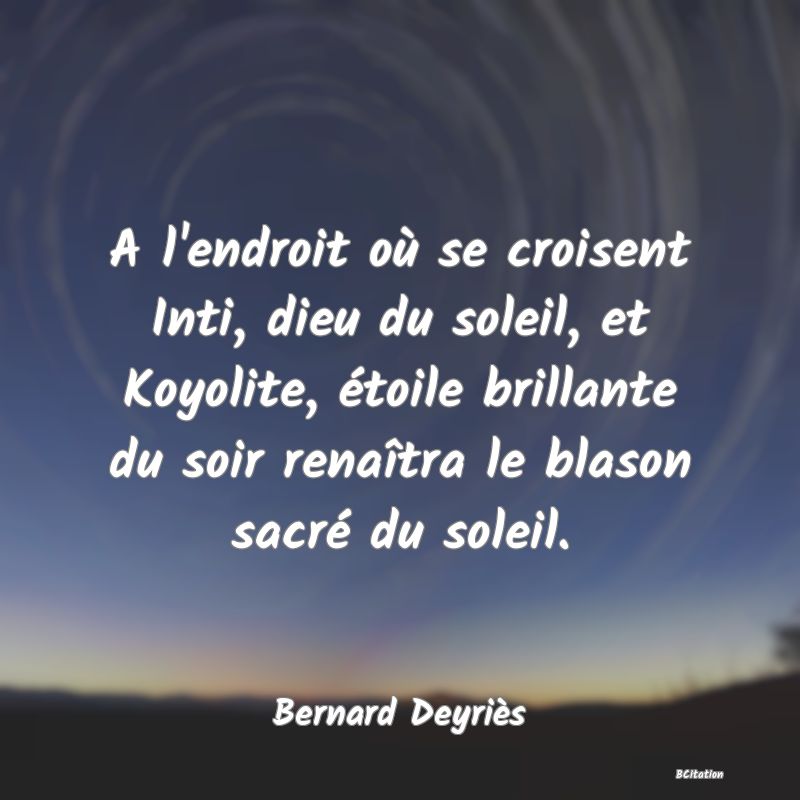 Belle Citation - A l'endroit où se croisent Inti, dieu du soleil, et Koyolite, étoile brillante du soir renaîtra le blason sacré du soleil. - Bernard Deyriès