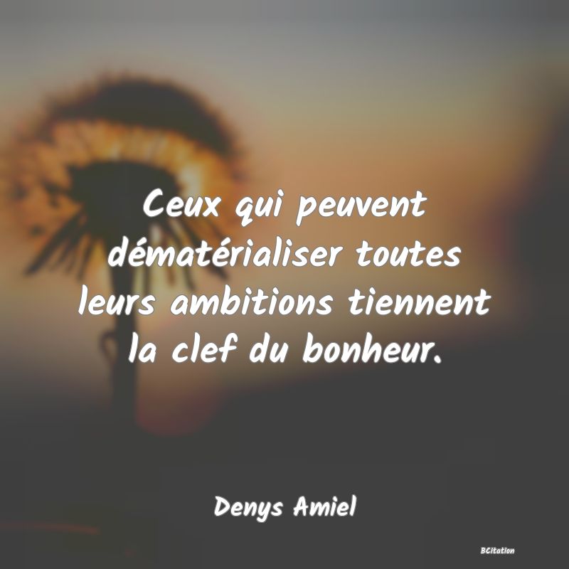 image de citation: Ceux qui peuvent dématérialiser toutes leurs ambitions tiennent la clef du bonheur.