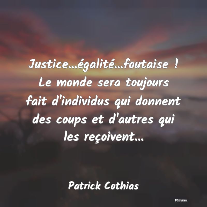 Belle Citation - Justice...égalité...foutaise ! Le monde sera toujours fait d'individus qui donnent des coups et d'autres qui les reçoivent... - Patrick Cothias