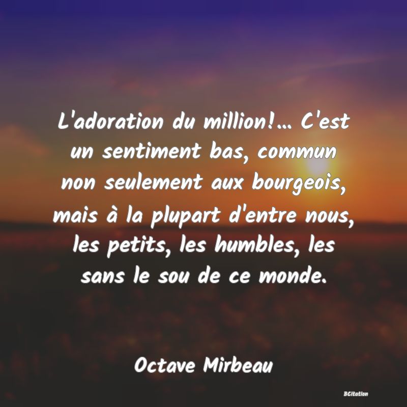 image de citation: L'adoration du million!... C'est un sentiment bas, commun non seulement aux bourgeois, mais à la plupart d'entre nous, les petits, les humbles, les sans le sou de ce monde.