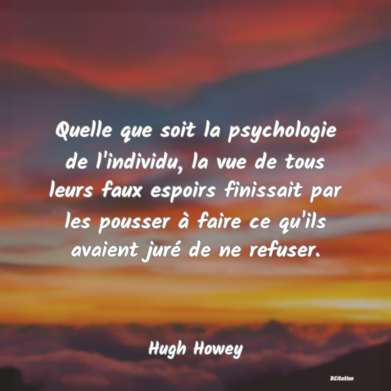 image de citation: Quelle que soit la psychologie de l'individu, la vue de tous leurs faux espoirs finissait par les pousser à faire ce qu'ils avaient juré de ne refuser.