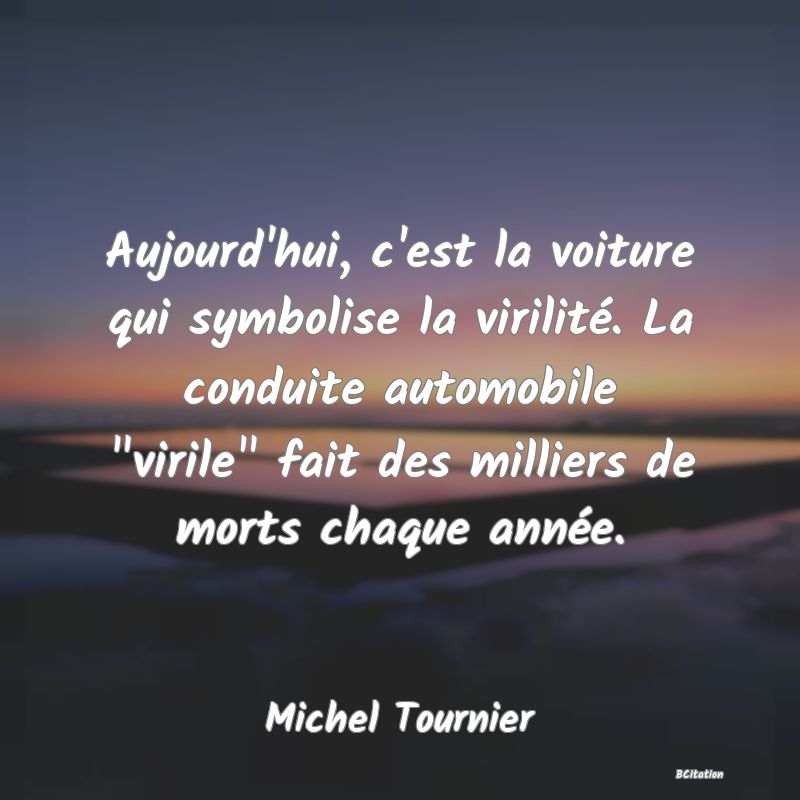 image de citation: Aujourd'hui, c'est la voiture qui symbolise la virilité. La conduite automobile  virile  fait des milliers de morts chaque année.