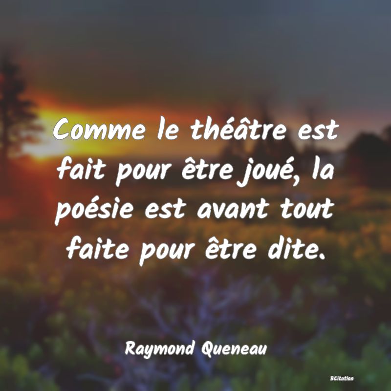 Belle Citation - Comme le théâtre est fait pour être joué, la poésie est avant tout faite pour être dite. - Raymond Queneau