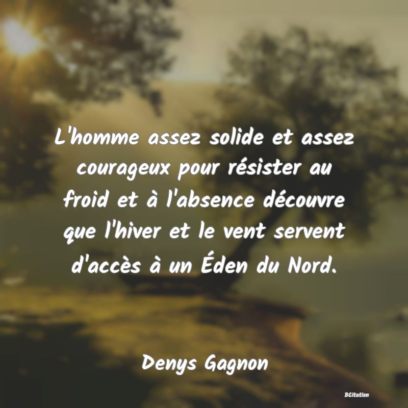 Belle Citation - L'homme assez solide et assez courageux pour résister au froid et à l'absence découvre que l'hiver et le vent servent d'accès à un Éden du Nord. - Denys Gagnon