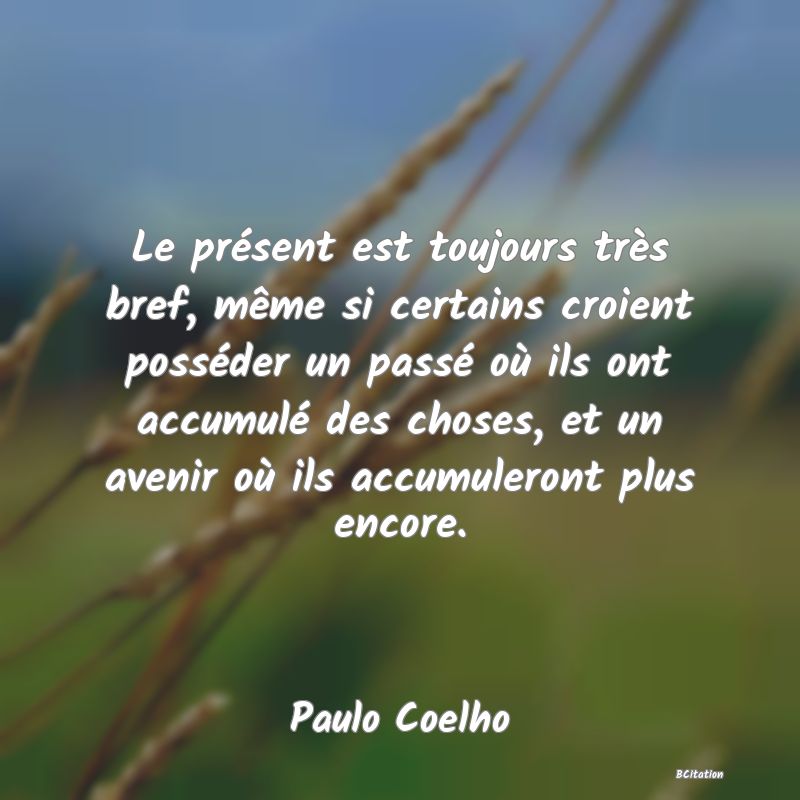 image de citation: Le présent est toujours très bref, même si certains croient posséder un passé où ils ont accumulé des choses, et un avenir où ils accumuleront plus encore.