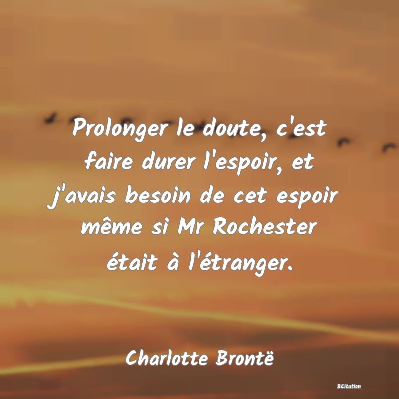 Belle Citation - Prolonger le doute, c'est faire durer l'espoir, et j'avais besoin de cet espoir même si Mr Rochester était à l'étranger. - Charlotte Brontë