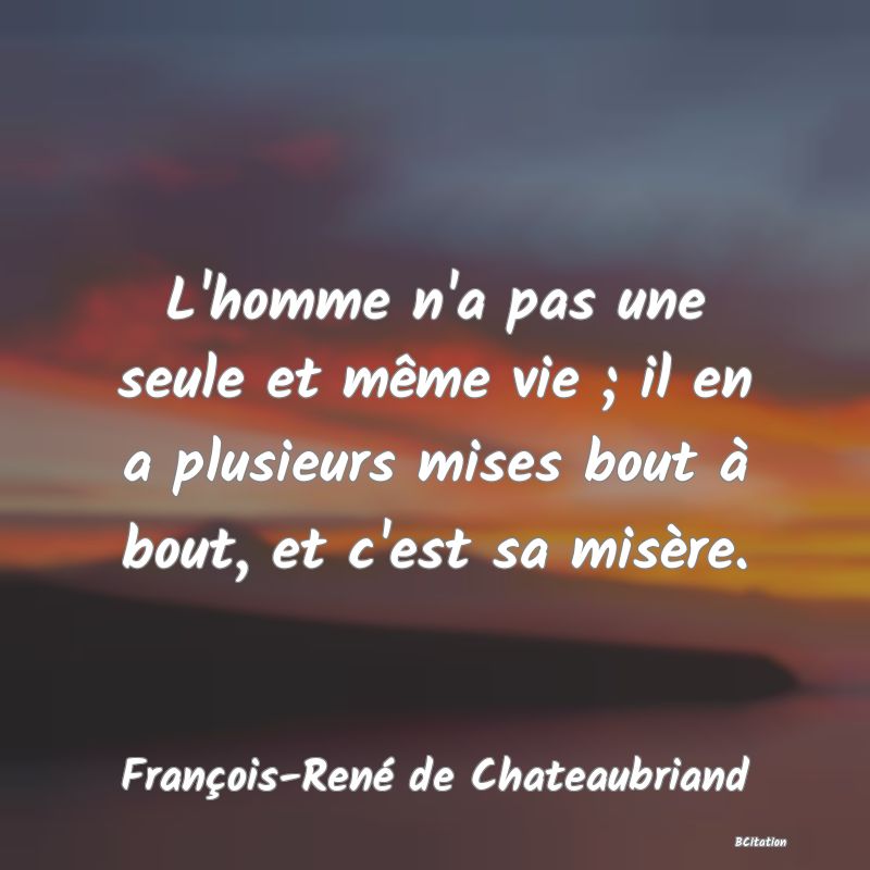 image de citation: L'homme n'a pas une seule et même vie ; il en a plusieurs mises bout à bout, et c'est sa misère.