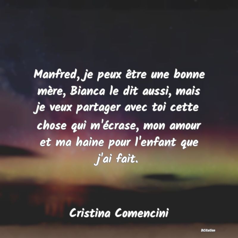 image de citation: Manfred, je peux être une bonne mère, Bianca le dit aussi, mais je veux partager avec toi cette chose qui m'écrase, mon amour et ma haine pour l'enfant que j'ai fait.