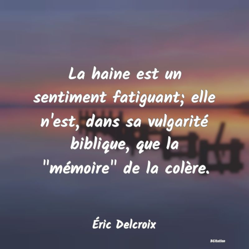 image de citation: La haine est un sentiment fatiguant; elle n'est, dans sa vulgarité biblique, que la  mémoire  de la colère.