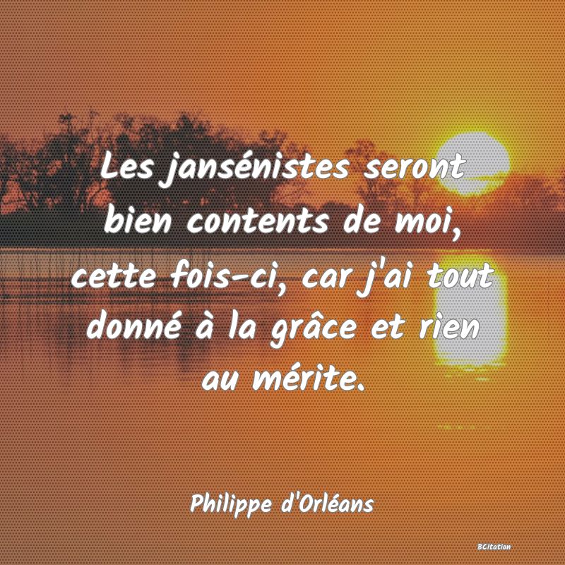 Belle Citation - Les jansénistes seront bien contents de moi, cette fois-ci, car j'ai tout donné à la grâce et rien au mérite. - Philippe d'Orléans