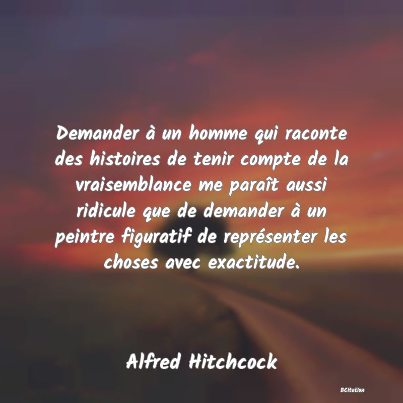 image de citation: Demander à un homme qui raconte des histoires de tenir compte de la vraisemblance me paraît aussi ridicule que de demander à un peintre figuratif de représenter les choses avec exactitude.