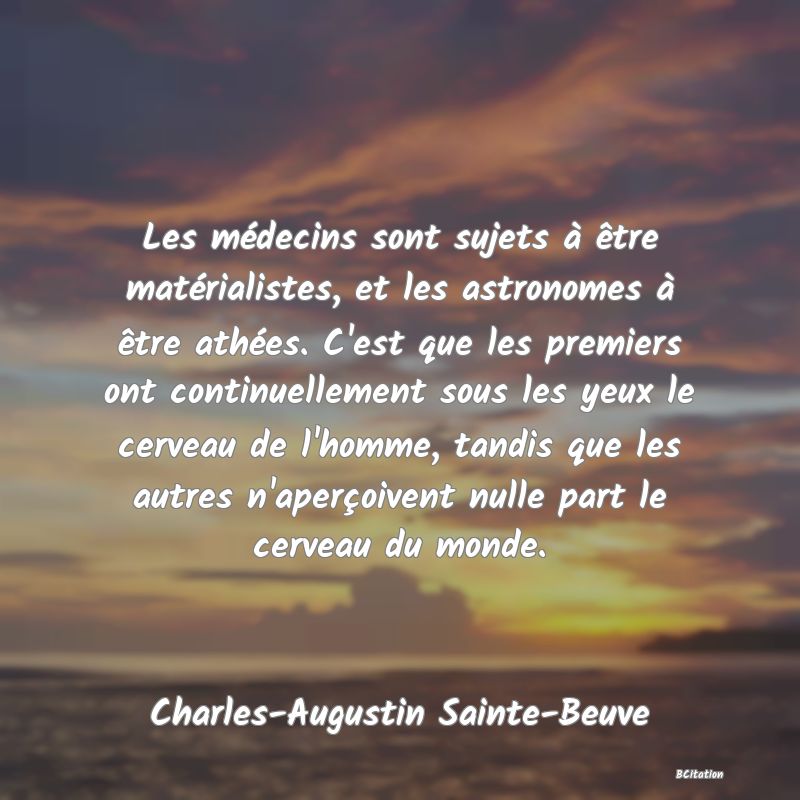 image de citation: Les médecins sont sujets à être matérialistes, et les astronomes à être athées. C'est que les premiers ont continuellement sous les yeux le cerveau de l'homme, tandis que les autres n'aperçoivent nulle part le cerveau du monde.