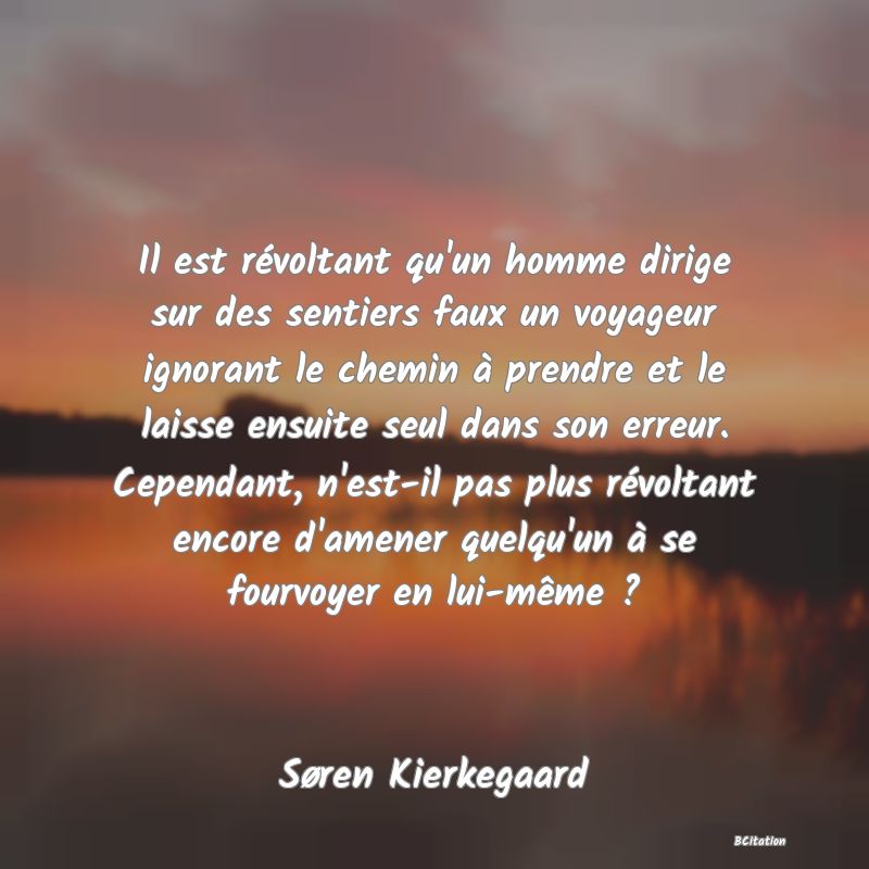 image de citation: Il est révoltant qu'un homme dirige sur des sentiers faux un voyageur ignorant le chemin à prendre et le laisse ensuite seul dans son erreur. Cependant, n'est-il pas plus révoltant encore d'amener quelqu'un à se fourvoyer en lui-même ?