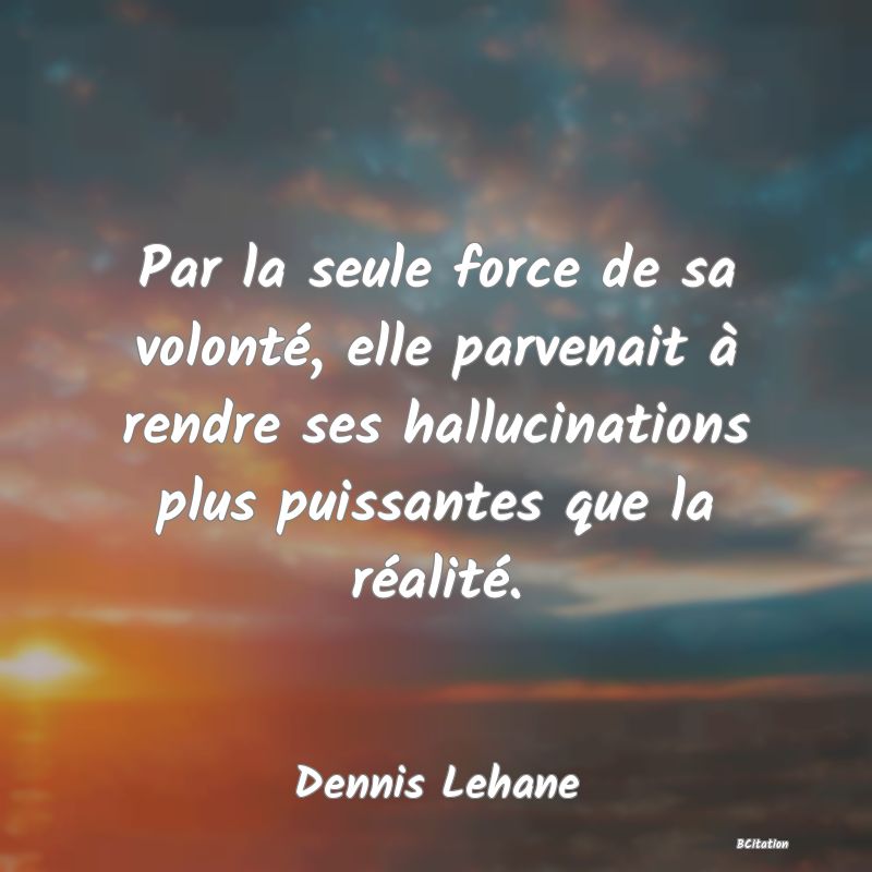 Belle Citation - Par la seule force de sa volonté, elle parvenait à rendre ses hallucinations plus puissantes que la réalité. - Dennis Lehane