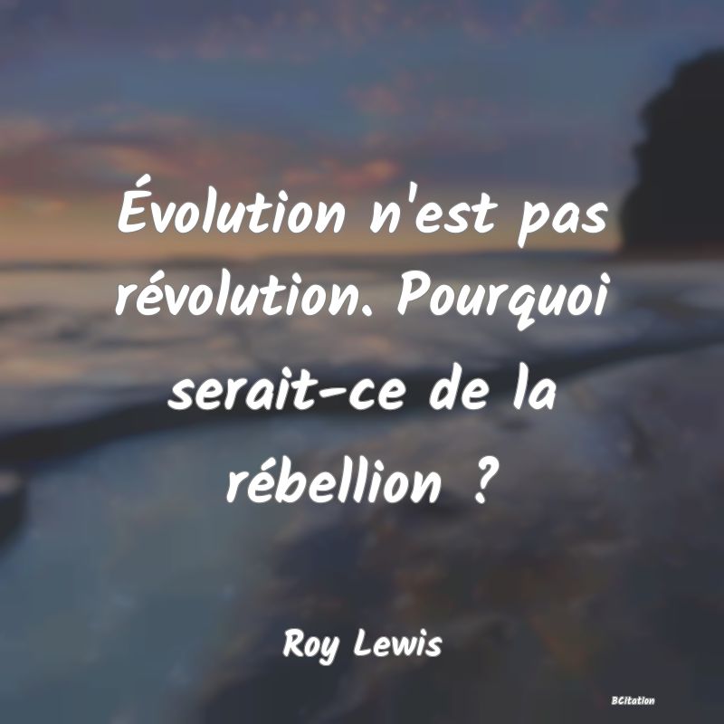 Belle Citation - Évolution n'est pas révolution. Pourquoi serait-ce de la rébellion ? - Roy Lewis
