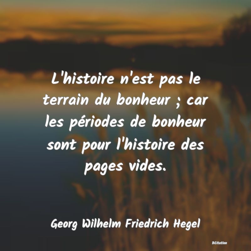 image de citation: L'histoire n'est pas le terrain du bonheur ; car les périodes de bonheur sont pour l'histoire des pages vides.