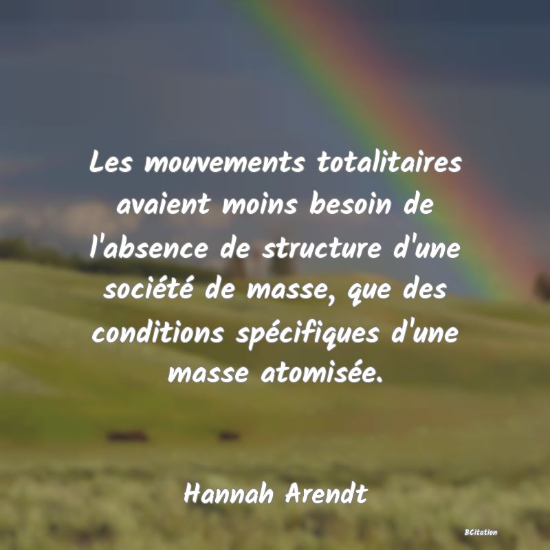 image de citation: Les mouvements totalitaires avaient moins besoin de l'absence de structure d'une société de masse, que des conditions spécifiques d'une masse atomisée.