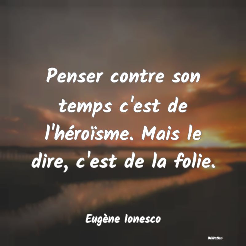 image de citation: Penser contre son temps c'est de l'héroïsme. Mais le dire, c'est de la folie.