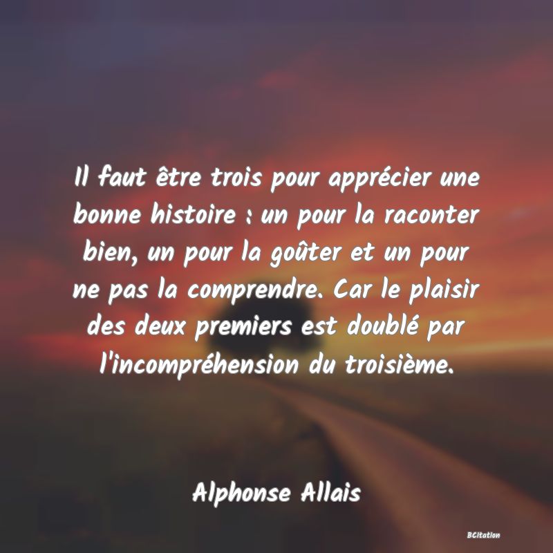 image de citation: Il faut être trois pour apprécier une bonne histoire : un pour la raconter bien, un pour la goûter et un pour ne pas la comprendre. Car le plaisir des deux premiers est doublé par l'incompréhension du troisième.