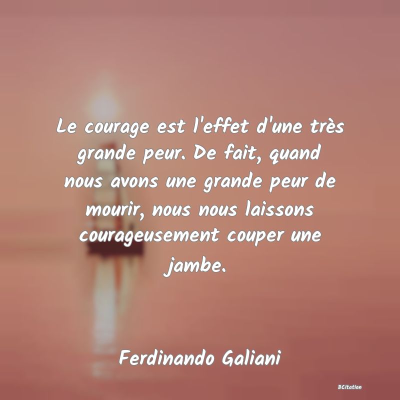 image de citation: Le courage est l'effet d'une très grande peur. De fait, quand nous avons une grande peur de mourir, nous nous laissons courageusement couper une jambe.