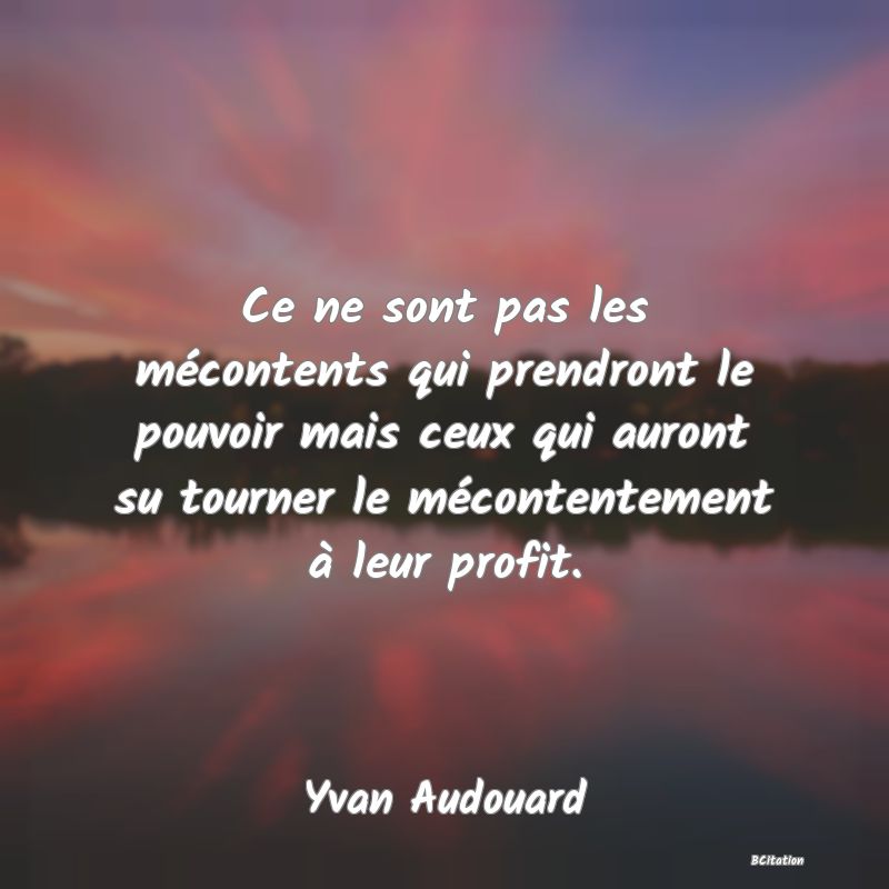 image de citation: Ce ne sont pas les mécontents qui prendront le pouvoir mais ceux qui auront su tourner le mécontentement à leur profit.