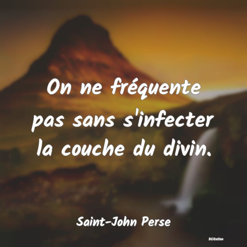 image de citation: On ne fréquente pas sans s'infecter la couche du divin.