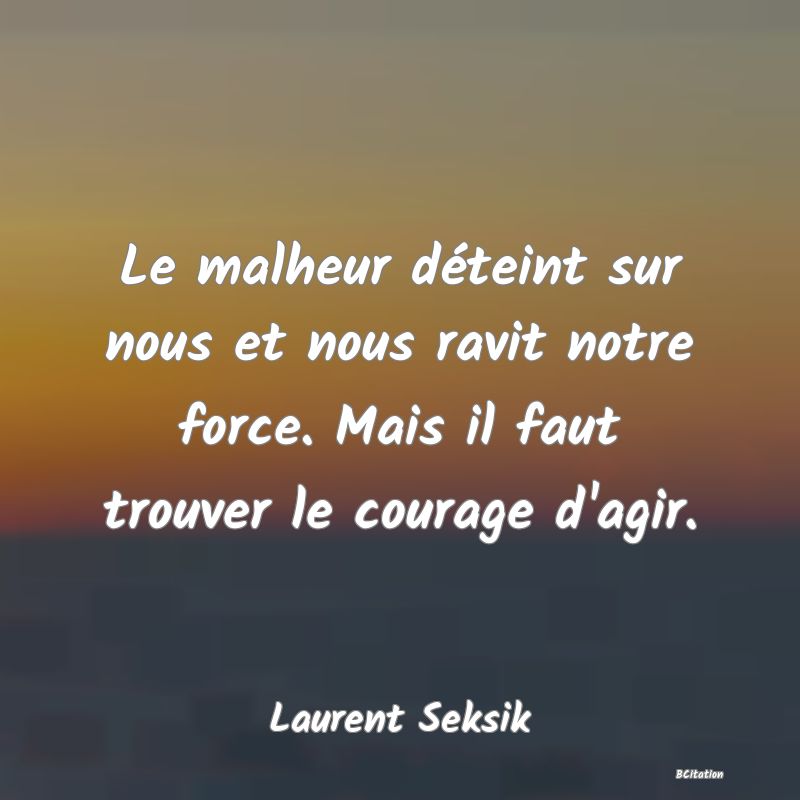 image de citation: Le malheur déteint sur nous et nous ravit notre force. Mais il faut trouver le courage d'agir.