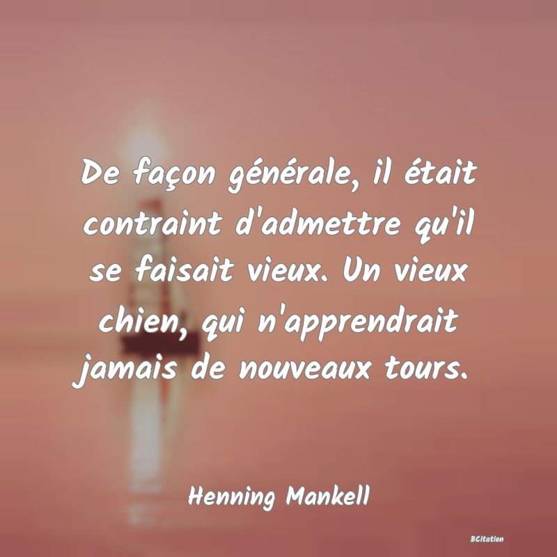 image de citation: De façon générale, il était contraint d'admettre qu'il se faisait vieux. Un vieux chien, qui n'apprendrait jamais de nouveaux tours.