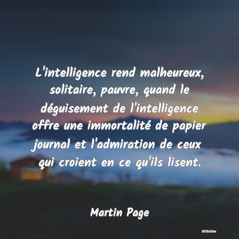 image de citation: L'intelligence rend malheureux, solitaire, pauvre, quand le déguisement de l'intelligence offre une immortalité de papier journal et l'admiration de ceux qui croient en ce qu'ils lisent.