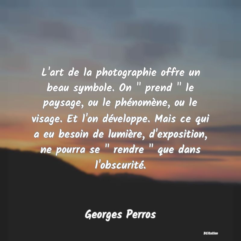 image de citation: L'art de la photographie offre un beau symbole. On   prend   le paysage, ou le phénomène, ou le visage. Et l'on développe. Mais ce qui a eu besoin de lumière, d'exposition, ne pourra se   rendre   que dans l'obscurité.