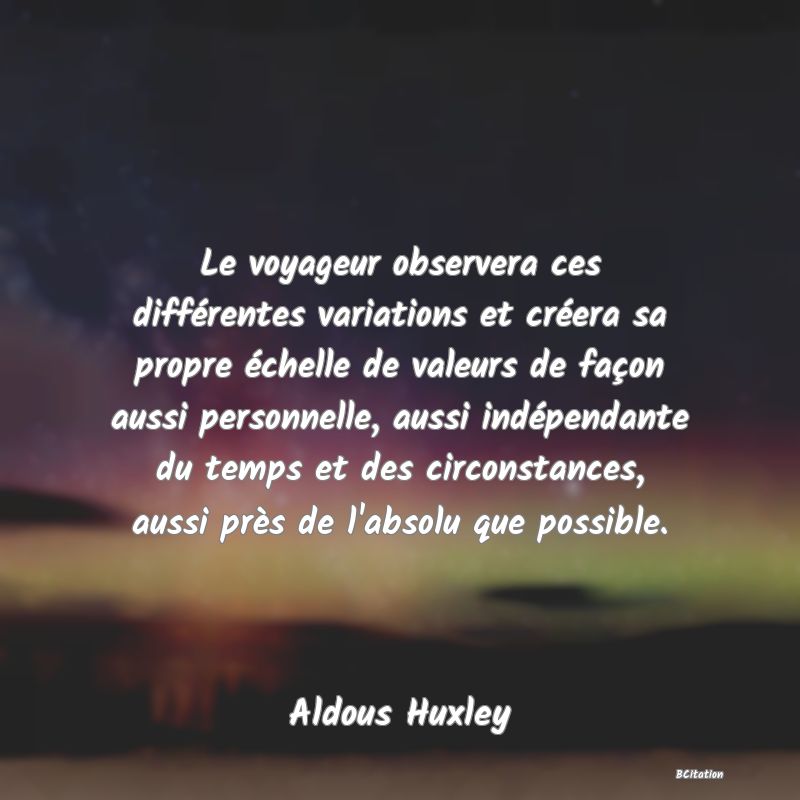 image de citation: Le voyageur observera ces différentes variations et créera sa propre échelle de valeurs de façon aussi personnelle, aussi indépendante du temps et des circonstances, aussi près de l'absolu que possible.