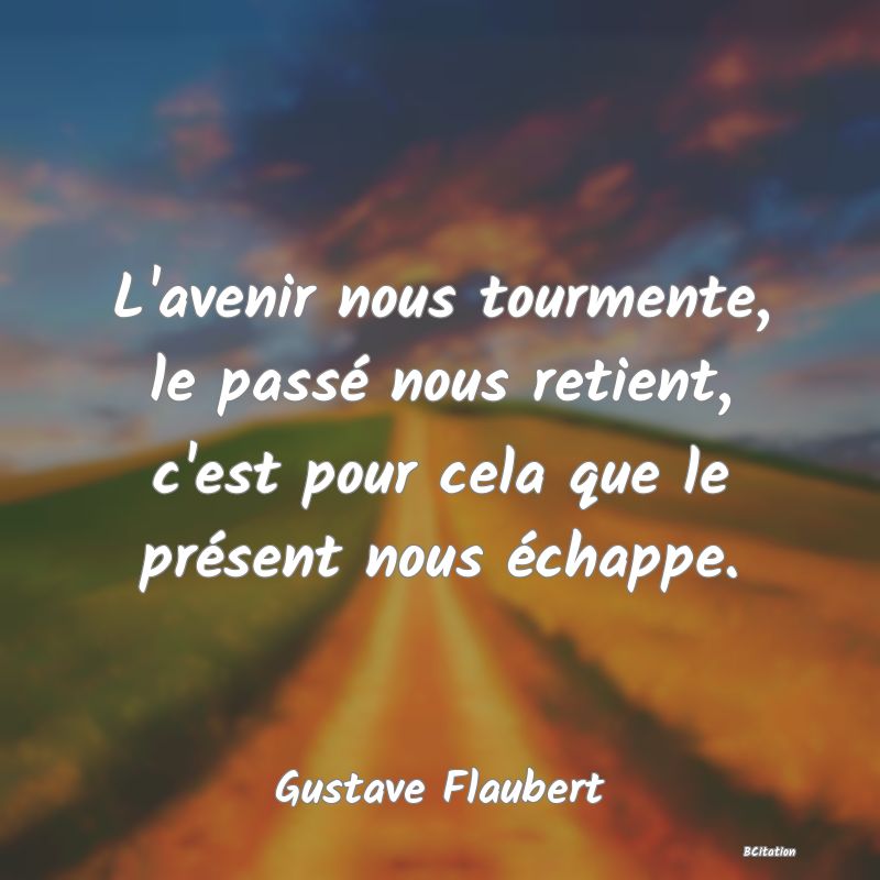 image de citation: L'avenir nous tourmente, le passé nous retient, c'est pour cela que le présent nous échappe.