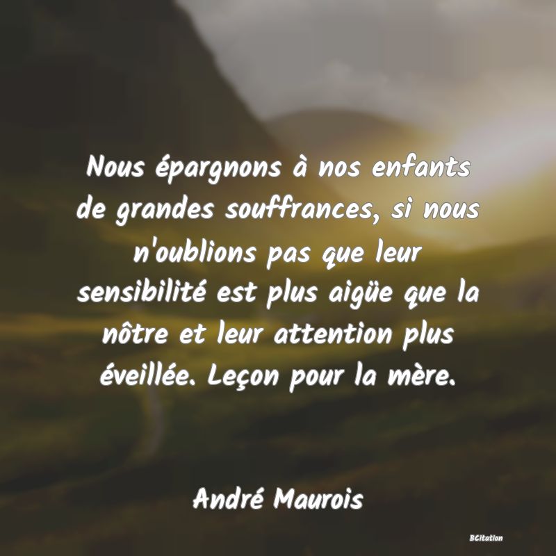 image de citation: Nous épargnons à nos enfants de grandes souffrances, si nous n'oublions pas que leur sensibilité est plus aigüe que la nôtre et leur attention plus éveillée. Leçon pour la mère.