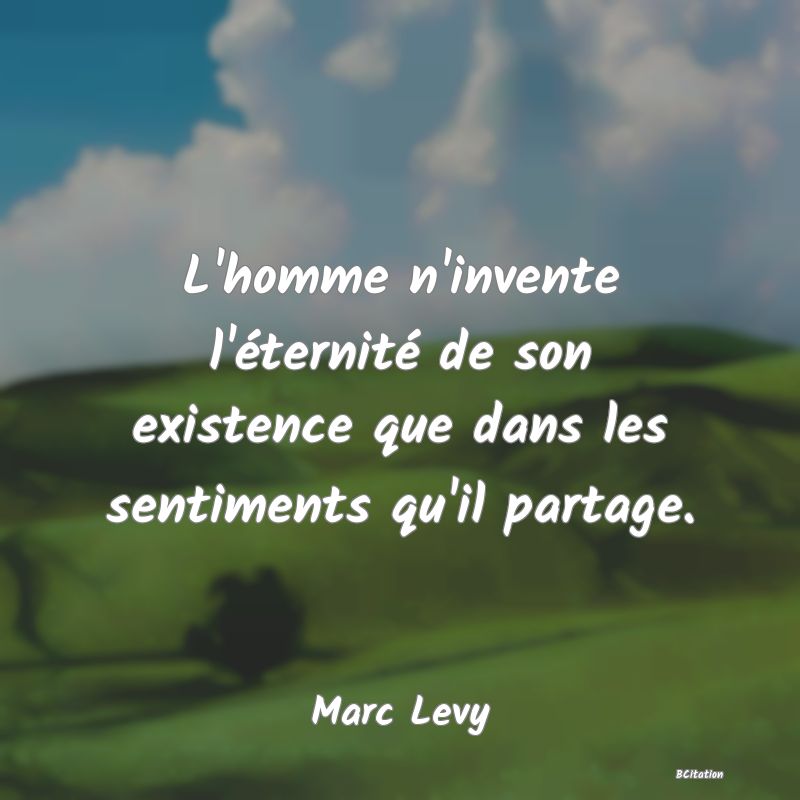 image de citation: L'homme n'invente l'éternité de son existence que dans les sentiments qu'il partage.