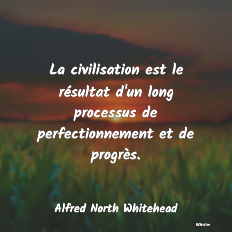 Belle Citation - La civilisation est le résultat d'un long processus de perfectionnement et de progrès. - Alfred North Whitehead