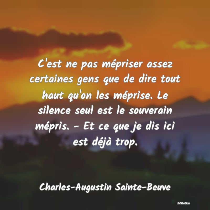 Belle Citation - C'est ne pas mépriser assez certaines gens que de dire tout haut qu'on les méprise. Le silence seul est le souverain mépris. - Et ce que je dis ici est déjà trop. - Charles-Augustin Sainte-Beuve