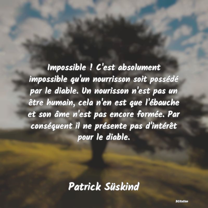 image de citation: Impossible ! C'est absolument impossible qu'un nourrisson soit possédé par le diable. Un nourisson n'est pas un être humain, cela n'en est que l'ébauche et son âme n'est pas encore formée. Par conséquent il ne présente pas d'intérêt pour le diable.