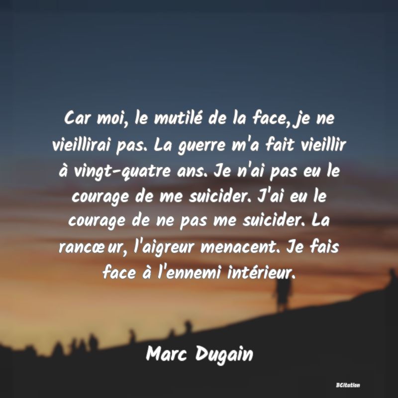 image de citation: Car moi, le mutilé de la face, je ne vieillirai pas. La guerre m'a fait vieillir à vingt-quatre ans. Je n'ai pas eu le courage de me suicider. J'ai eu le courage de ne pas me suicider. La rancœur, l'aigreur menacent. Je fais face à l'ennemi intérieur.