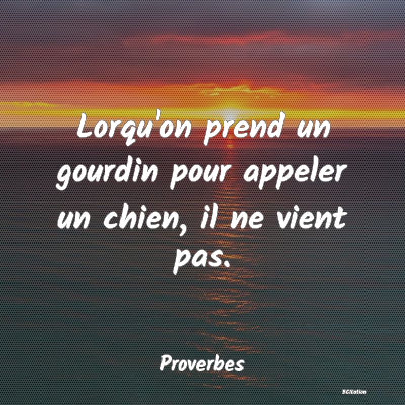 image de citation: Lorqu'on prend un gourdin pour appeler un chien, il ne vient pas.