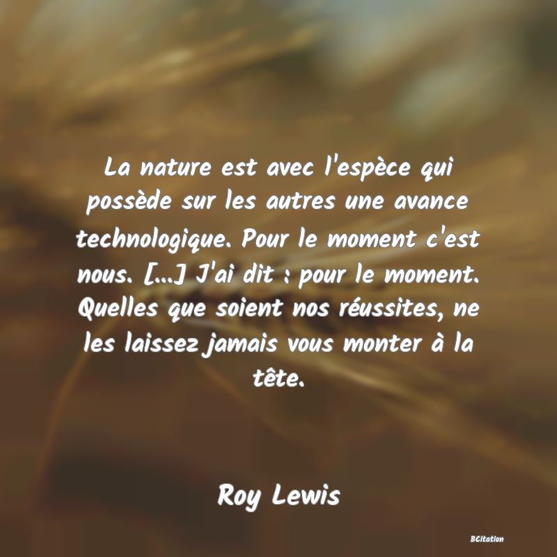 image de citation: La nature est avec l'espèce qui possède sur les autres une avance technologique. Pour le moment c'est nous. [...] J'ai dit : pour le moment. Quelles que soient nos réussites, ne les laissez jamais vous monter à la tête.