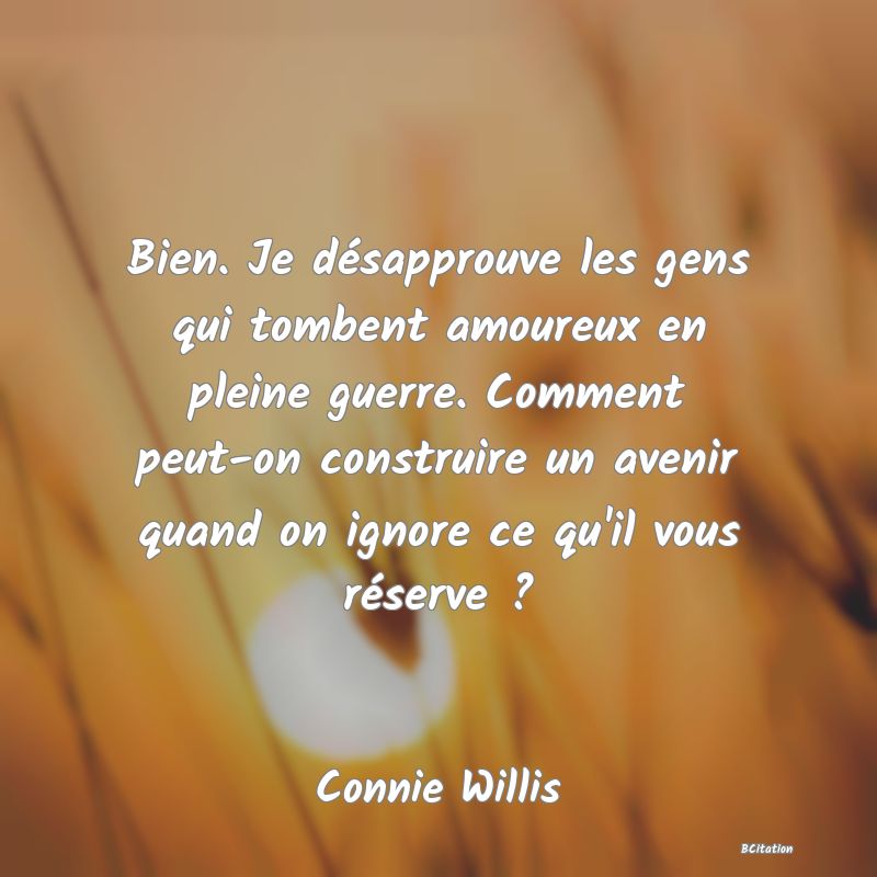 image de citation: Bien. Je désapprouve les gens qui tombent amoureux en pleine guerre. Comment peut-on construire un avenir quand on ignore ce qu'il vous réserve ?