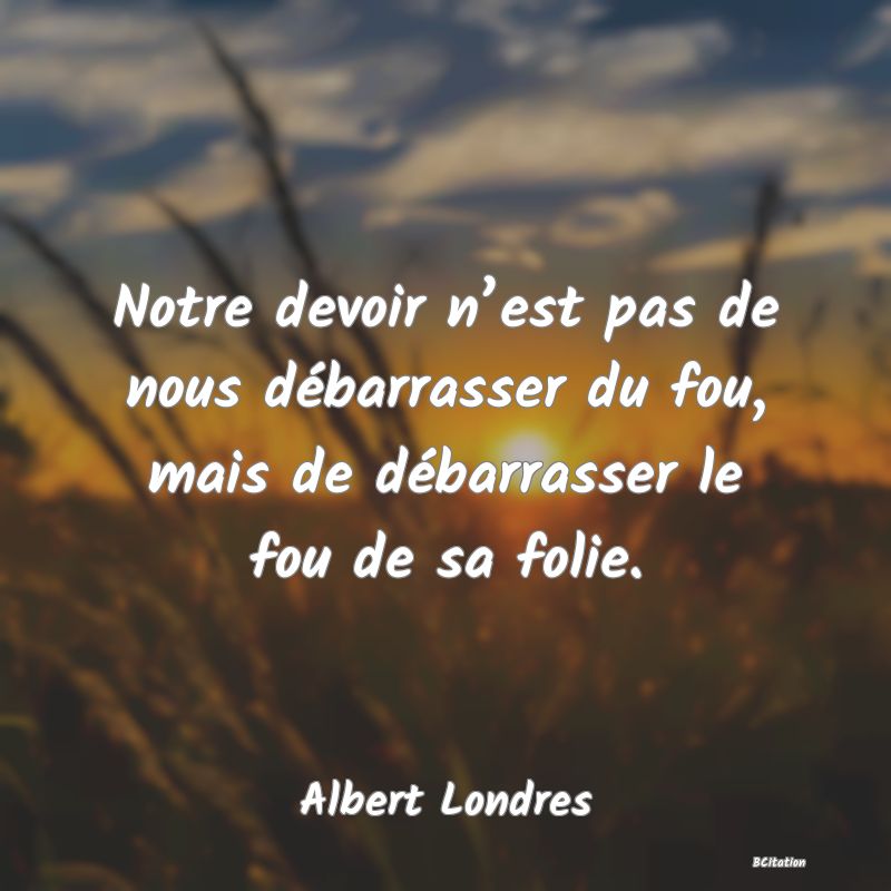 image de citation: Notre devoir n’est pas de nous débarrasser du fou, mais de débarrasser le fou de sa folie.