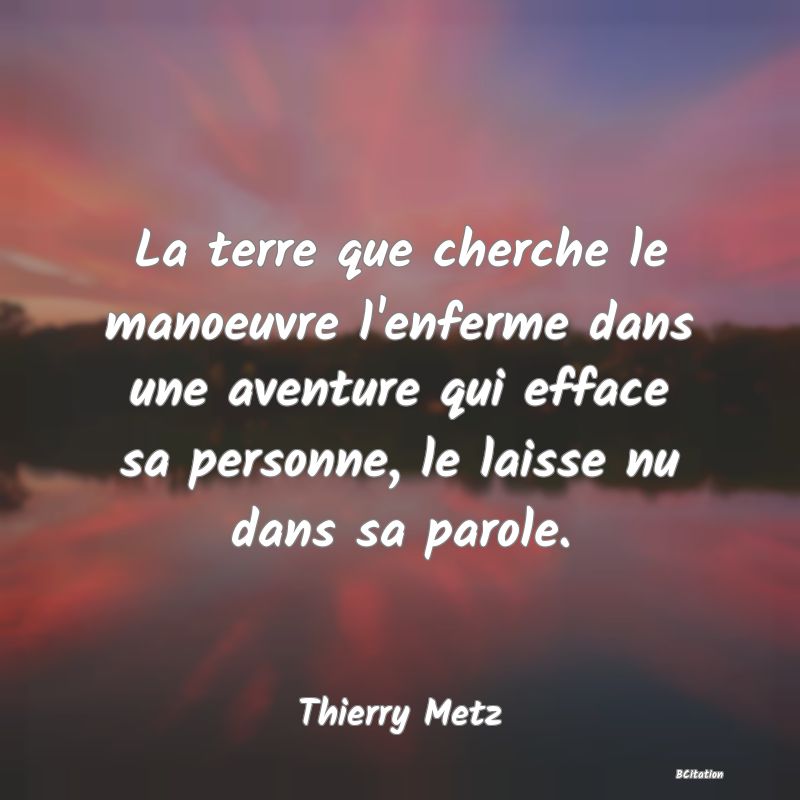 image de citation: La terre que cherche le manoeuvre l'enferme dans une aventure qui efface sa personne, le laisse nu dans sa parole.