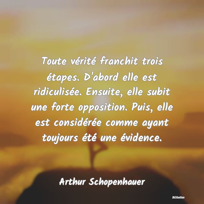 image de citation: Toute vérité franchit trois étapes. D'abord elle est ridiculisée. Ensuite, elle subit une forte opposition. Puis, elle est considérée comme ayant toujours été une évidence.