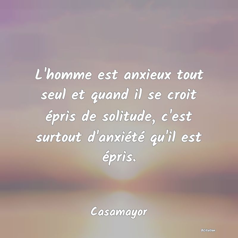 image de citation: L'homme est anxieux tout seul et quand il se croit épris de solitude, c'est surtout d'anxiété qu'il est épris.