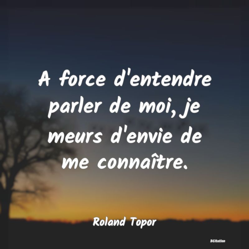 image de citation: A force d'entendre parler de moi, je meurs d'envie de me connaître.